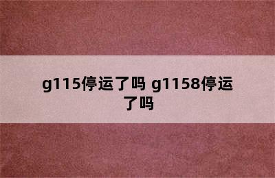 g115停运了吗 g1158停运了吗